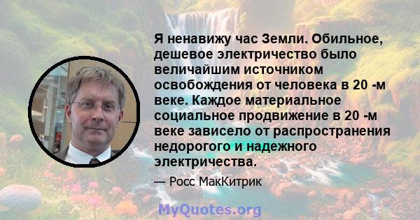 Я ненавижу час Земли. Обильное, дешевое электричество было величайшим источником освобождения от человека в 20 -м веке. Каждое материальное социальное продвижение в 20 -м веке зависело от распространения недорогого и