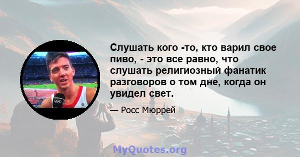 Слушать кого -то, кто варил свое пиво, - это все равно, что слушать религиозный фанатик разговоров о том дне, когда он увидел свет.