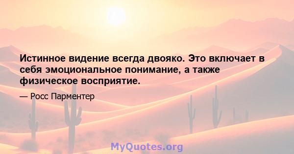 Истинное видение всегда двояко. Это включает в себя эмоциональное понимание, а также физическое восприятие.