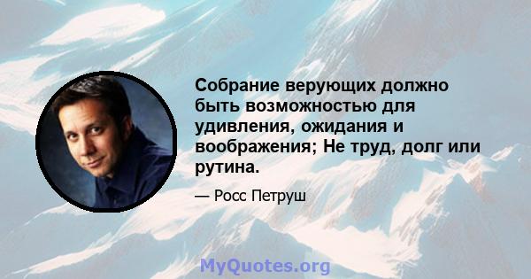 Собрание верующих должно быть возможностью для удивления, ожидания и воображения; Не труд, долг или рутина.