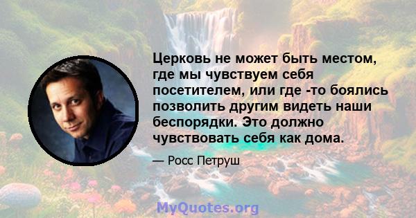 Церковь не может быть местом, где мы чувствуем себя посетителем, или где -то боялись позволить другим видеть наши беспорядки. Это должно чувствовать себя как дома.