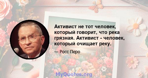 Активист не тот человек, который говорит, что река грязная. Активист - человек, который очищает реку.