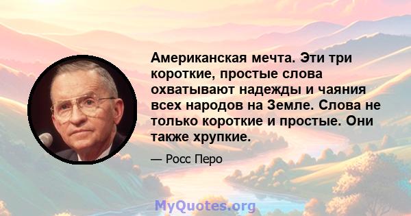 Американская мечта. Эти три короткие, простые слова охватывают надежды и чаяния всех народов на Земле. Слова не только короткие и простые. Они также хрупкие.