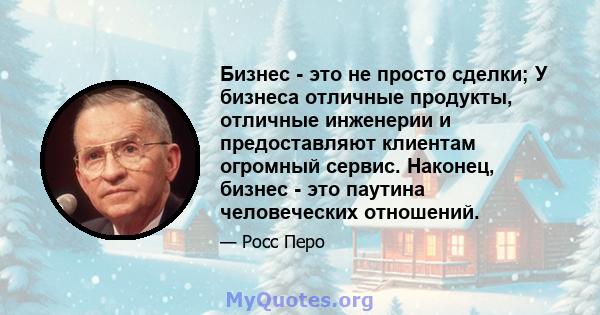 Бизнес - это не просто сделки; У бизнеса отличные продукты, отличные инженерии и предоставляют клиентам огромный сервис. Наконец, бизнес - это паутина человеческих отношений.