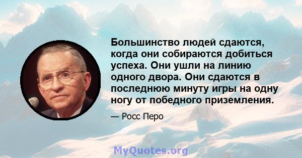 Большинство людей сдаются, когда они собираются добиться успеха. Они ушли на линию одного двора. Они сдаются в последнюю минуту игры на одну ногу от победного приземления.