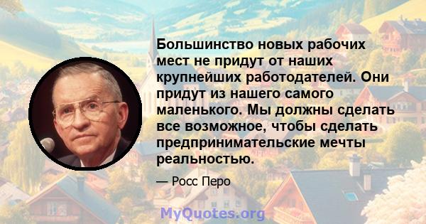 Большинство новых рабочих мест не придут от наших крупнейших работодателей. Они придут из нашего самого маленького. Мы должны сделать все возможное, чтобы сделать предпринимательские мечты реальностью.