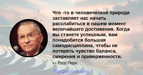 Что -то в человеческой природе заставляет нас начать расслабиться в нашем момент величайшего достижения. Когда вы станете успешным, вам понадобится большая самодисциплина, чтобы не потерять чувство баланса, смирения и