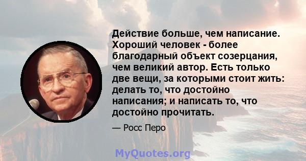 Действие больше, чем написание. Хороший человек - более благодарный объект созерцания, чем великий автор. Есть только две вещи, за которыми стоит жить: делать то, что достойно написания; и написать то, что достойно