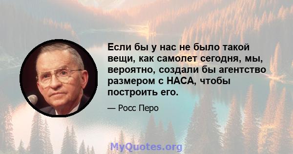 Если бы у нас не было такой вещи, как самолет сегодня, мы, вероятно, создали бы агентство размером с НАСА, чтобы построить его.