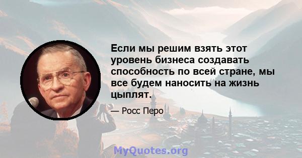 Если мы решим взять этот уровень бизнеса создавать способность по всей стране, мы все будем наносить на жизнь цыплят.