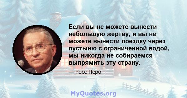 Если вы не можете вынести небольшую жертву, и вы не можете вынести поездку через пустыню с ограниченной водой, мы никогда не собираемся выпрямить эту страну.