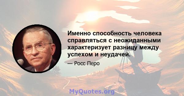 Именно способность человека справляться с неожиданными характеризует разницу между успехом и неудачей.