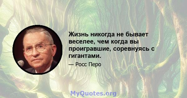 Жизнь никогда не бывает веселее, чем когда вы проигравшие, соревнуясь с гигантами.