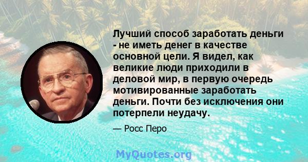 Лучший способ заработать деньги - не иметь денег в качестве основной цели. Я видел, как великие люди приходили в деловой мир, в первую очередь мотивированные заработать деньги. Почти без исключения они потерпели неудачу.