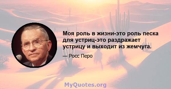 Моя роль в жизни-это роль песка для устриц-это раздражает устрицу и выходит из жемчуга.