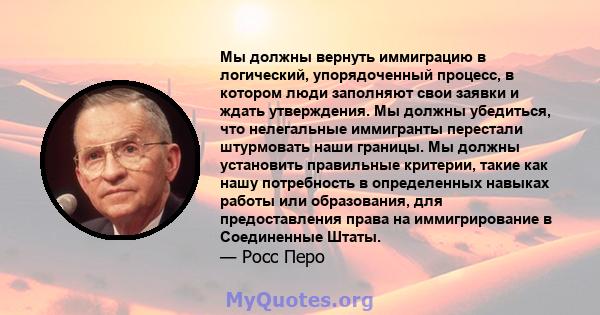 Мы должны вернуть иммиграцию в логический, упорядоченный процесс, в котором люди заполняют свои заявки и ждать утверждения. Мы должны убедиться, что нелегальные иммигранты перестали штурмовать наши границы. Мы должны