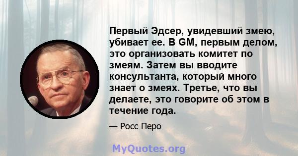 Первый Эдсер, увидевший змею, убивает ее. В GM, первым делом, это организовать комитет по змеям. Затем вы вводите консультанта, который много знает о змеях. Третье, что вы делаете, это говорите об этом в течение года.