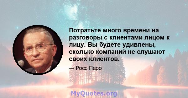 Потратьте много времени на разговоры с клиентами лицом к лицу. Вы будете удивлены, сколько компаний не слушают своих клиентов.