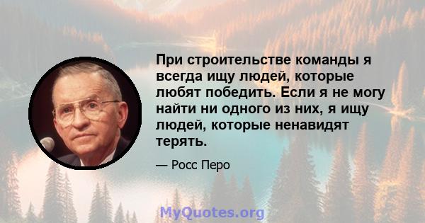 При строительстве команды я всегда ищу людей, которые любят победить. Если я не могу найти ни одного из них, я ищу людей, которые ненавидят терять.