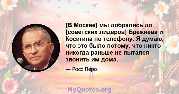 [В Москве] мы добрались до [советских лидеров] Брежнева и Косигина по телефону. Я думаю, что это было потому, что никто никогда раньше не пытался звонить им дома.