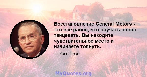 Восстановление General Motors - это все равно, что обучать слона танцевать. Вы находите чувствительное место и начинаете топнуть.