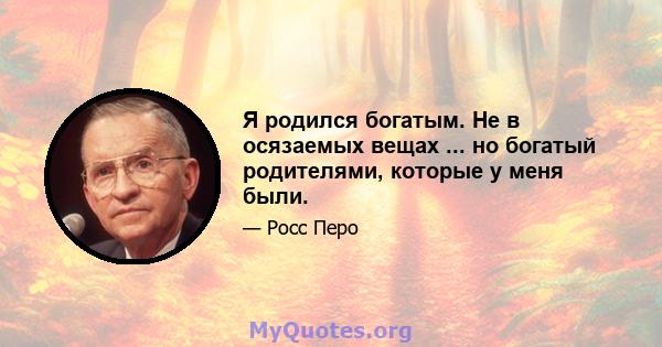 Я родился богатым. Не в осязаемых вещах ... но богатый родителями, которые у меня были.