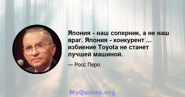 Япония - наш соперник, а не наш враг. Япония - конкурент ... избиение Toyota не станет лучшей машиной.