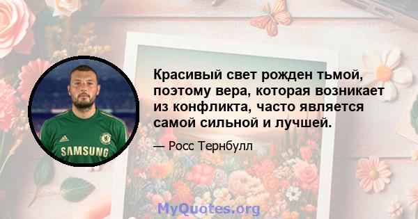 Красивый свет рожден тьмой, поэтому вера, которая возникает из конфликта, часто является самой сильной и лучшей.