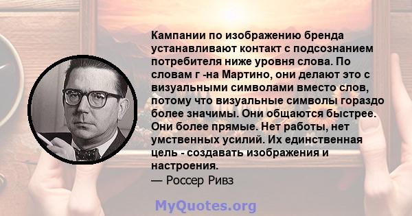 Кампании по изображению бренда устанавливают контакт с подсознанием потребителя ниже уровня слова. По словам г -на Мартино, они делают это с визуальными символами вместо слов, потому что визуальные символы гораздо более 