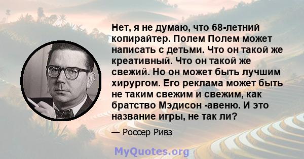 Нет, я не думаю, что 68-летний копирайтер. Полем Полем может написать с детьми. Что он такой же креативный. Что он такой же свежий. Но он может быть лучшим хирургом. Его реклама может быть не таким свежим и свежим, как