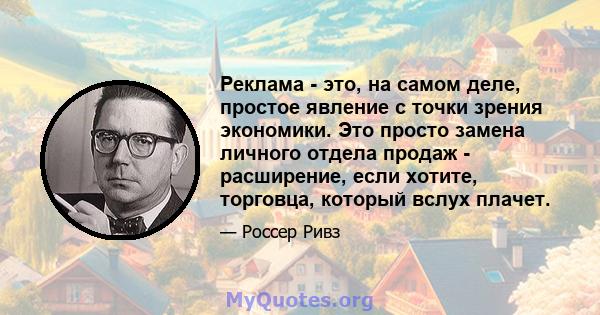 Реклама - это, на самом деле, простое явление с точки зрения экономики. Это просто замена личного отдела продаж - расширение, если хотите, торговца, который вслух плачет.