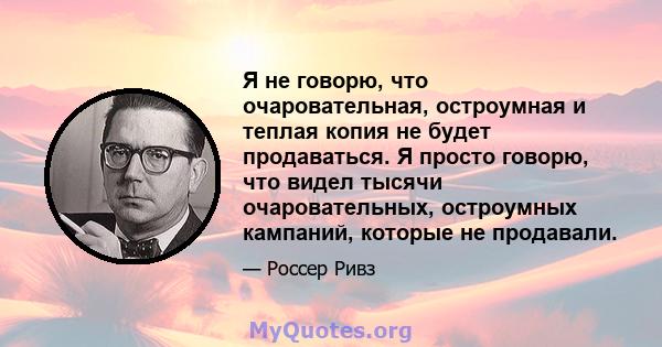 Я не говорю, что очаровательная, остроумная и теплая копия не будет продаваться. Я просто говорю, что видел тысячи очаровательных, остроумных кампаний, которые не продавали.