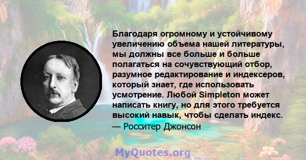 Благодаря огромному и устойчивому увеличению объема нашей литературы, мы должны все больше и больше полагаться на сочувствующий отбор, разумное редактирование и индексеров, который знает, где использовать усмотрение.