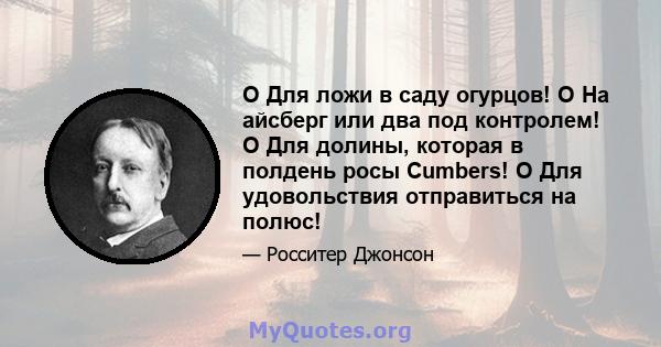 O Для ложи в саду огурцов! O На айсберг или два под контролем! O Для долины, которая в полдень росы Cumbers! O Для удовольствия отправиться на полюс!