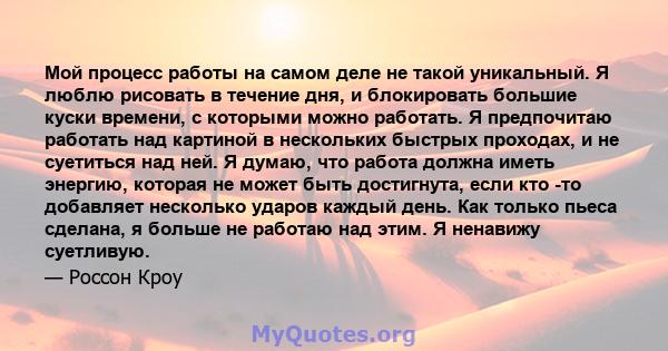 Мой процесс работы на самом деле не такой уникальный. Я люблю рисовать в течение дня, и блокировать большие куски времени, с которыми можно работать. Я предпочитаю работать над картиной в нескольких быстрых проходах, и