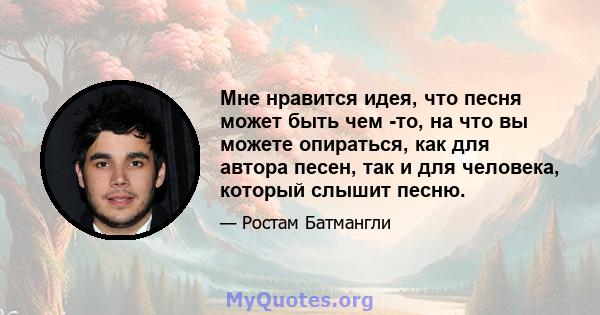 Мне нравится идея, что песня может быть чем -то, на что вы можете опираться, как для автора песен, так и для человека, который слышит песню.