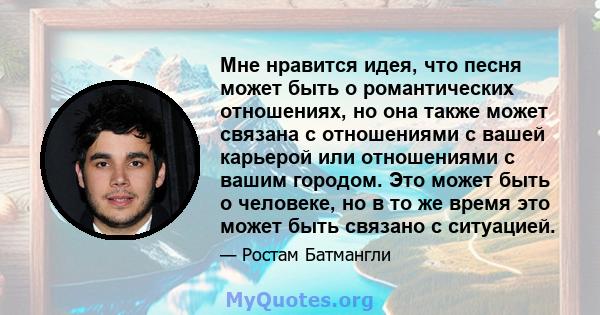 Мне нравится идея, что песня может быть о романтических отношениях, но она также может связана с отношениями с вашей карьерой или отношениями с вашим городом. Это может быть о человеке, но в то же время это может быть