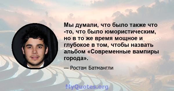 Мы думали, что было также что -то, что было юмористическим, но в то же время мощное и глубокое в том, чтобы назвать альбом «Современные вампиры города».