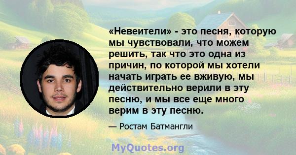 «Невеители» - это песня, которую мы чувствовали, что можем решить, так что это одна из причин, по которой мы хотели начать играть ее вживую, мы действительно верили в эту песню, и мы все еще много верим в эту песню.