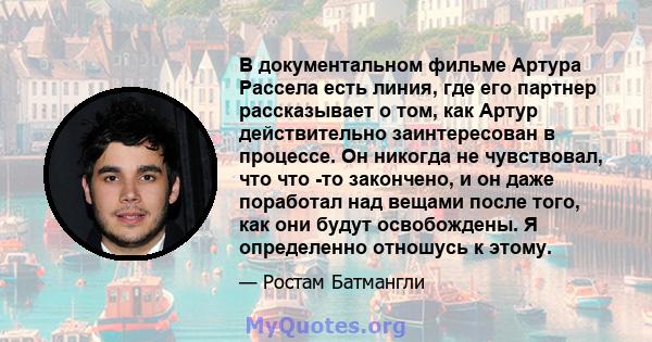 В документальном фильме Артура Рассела есть линия, где его партнер рассказывает о том, как Артур действительно заинтересован в процессе. Он никогда не чувствовал, что что -то закончено, и он даже поработал над вещами