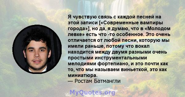 Я чувствую связь с каждой песней на этой записи [«Современные вампиры города»], но да, я думаю, что в «Молодом левке» есть что -то особенное. Это очень отличается от любой песни, которую мы имели раньше, потому что