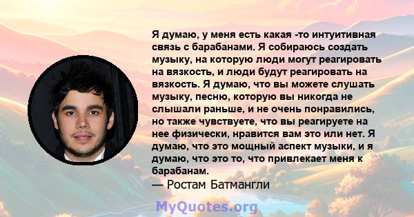 Я думаю, у меня есть какая -то интуитивная связь с барабанами. Я собираюсь создать музыку, на которую люди могут реагировать на вязкость, и люди будут реагировать на вязкость. Я думаю, что вы можете слушать музыку,