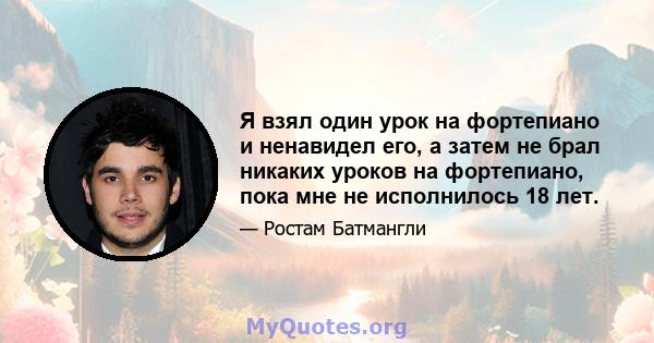 Я взял один урок на фортепиано и ненавидел его, а затем не брал никаких уроков на фортепиано, пока мне не исполнилось 18 лет.