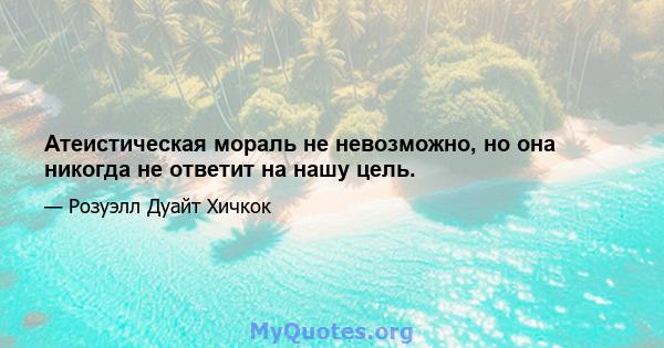 Атеистическая мораль не невозможно, но она никогда не ответит на нашу цель.