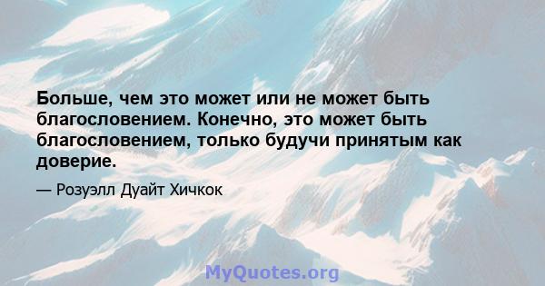 Больше, чем это может или не может быть благословением. Конечно, это может быть благословением, только будучи принятым как доверие.