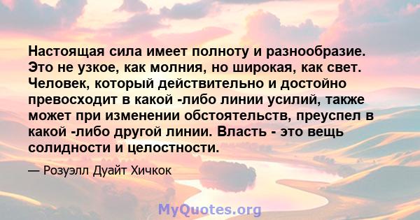 Настоящая сила имеет полноту и разнообразие. Это не узкое, как молния, но широкая, как свет. Человек, который действительно и достойно превосходит в какой -либо линии усилий, также может при изменении обстоятельств,