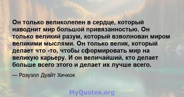 Он только великолепен в сердце, который наводнит мир большой привязанностью. Он только великий разум, который взволнован миром великими мыслями. Он только велик, который делает что -то, чтобы сформировать мир на великую 