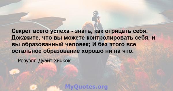 Секрет всего успеха - знать, как отрицать себя. Докажите, что вы можете контролировать себя, и вы образованный человек; И без этого все остальное образование хорошо ни на что.