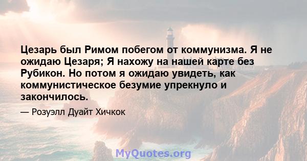 Цезарь был Римом побегом от коммунизма. Я не ожидаю Цезаря; Я нахожу на нашей карте без Рубикон. Но потом я ожидаю увидеть, как коммунистическое безумие упрекнуло и закончилось.