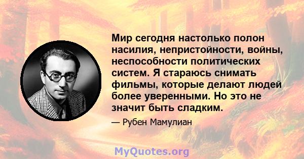 Мир сегодня настолько полон насилия, непристойности, войны, неспособности политических систем. Я стараюсь снимать фильмы, которые делают людей более уверенными. Но это не значит быть сладким.